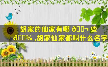 胡家的仙家有哪 🐬 些 🌾 ,胡家仙家都叫什么名字